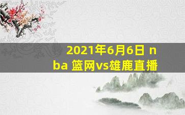 2021年6月6日 nba 篮网vs雄鹿直播